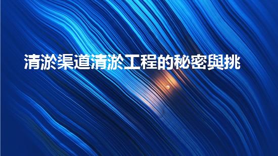 清淤渠道清淤工程的秘密與挑戰(zhàn)：如何高效應(yīng)對(duì)水體污染征詢題？